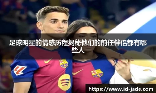 足球明星的情感历程揭秘他们的前任伴侣都有哪些人