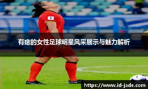 有痣的女性足球明星风采展示与魅力解析