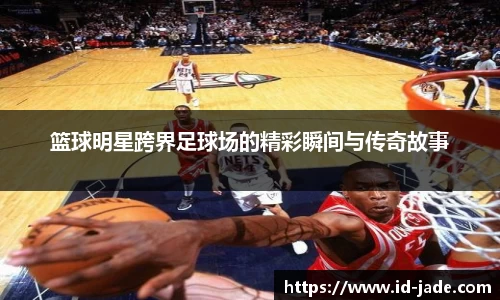 篮球明星跨界足球场的精彩瞬间与传奇故事